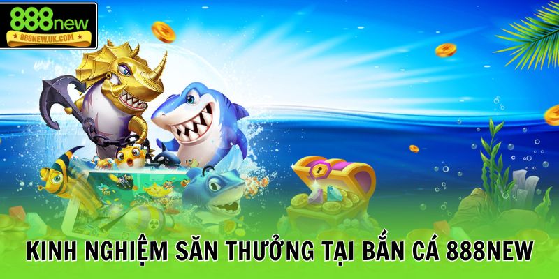 Kinh nghiệm săn thưởng tại bắn cá 888NEW