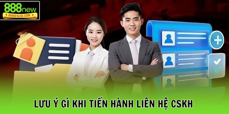 Lưu ý gì khi tiến hành liên hệ CSKH
